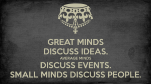 great minds discuss ideas. average minds discuss events. small minds discuss people.